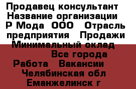 Продавец-консультант › Название организации ­ Р-Мода, ООО › Отрасль предприятия ­ Продажи › Минимальный оклад ­ 22 000 - Все города Работа » Вакансии   . Челябинская обл.,Еманжелинск г.